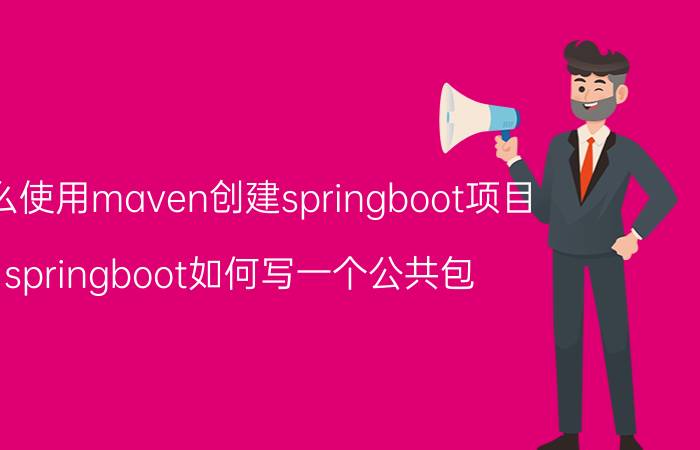 怎么使用maven创建springboot项目 springboot如何写一个公共包？